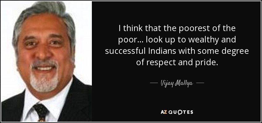 I think that the poorest of the poor... look up to wealthy and successful Indians with some degree of respect and pride. - Vijay Mallya