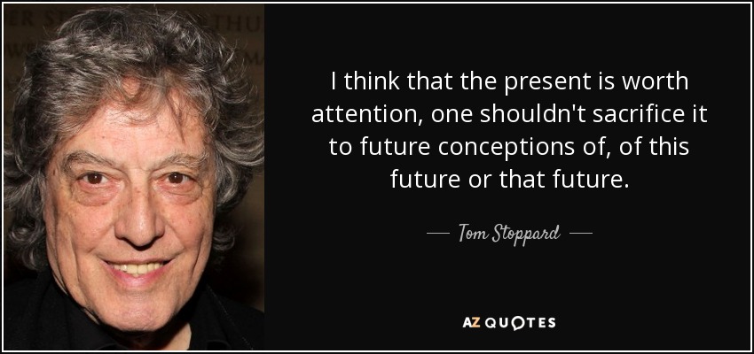 I think that the present is worth attention, one shouldn't sacrifice it to future conceptions of, of this future or that future. - Tom Stoppard
