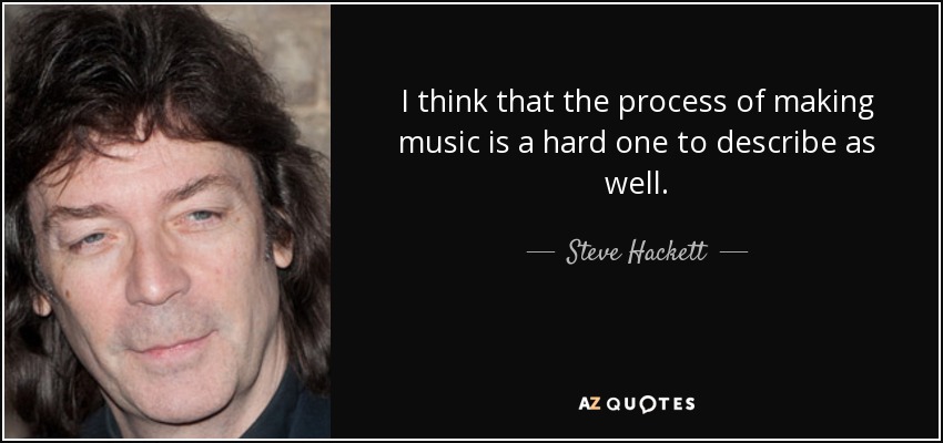 I think that the process of making music is a hard one to describe as well. - Steve Hackett