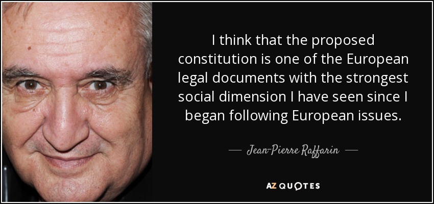 I think that the proposed constitution is one of the European legal documents with the strongest social dimension I have seen since I began following European issues. - Jean-Pierre Raffarin