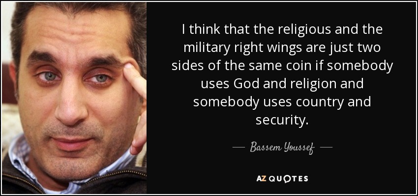 I think that the religious and the military right wings are just two sides of the same coin if somebody uses God and religion and somebody uses country and security. - Bassem Youssef
