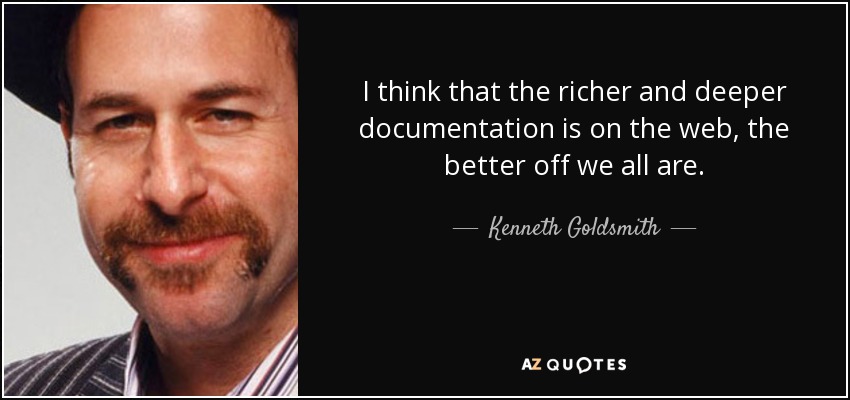 I think that the richer and deeper documentation is on the web, the better off we all are. - Kenneth Goldsmith