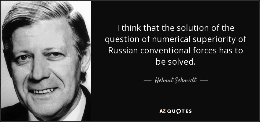 I think that the solution of the question of numerical superiority of Russian conventional forces has to be solved. - Helmut Schmidt