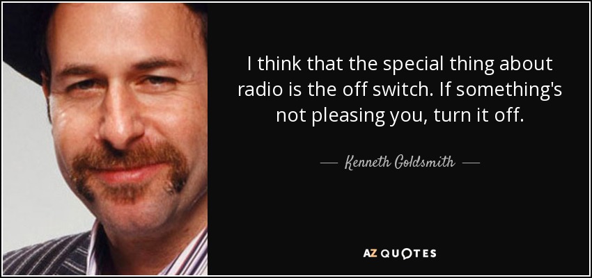 I think that the special thing about radio is the off switch. If something's not pleasing you, turn it off. - Kenneth Goldsmith