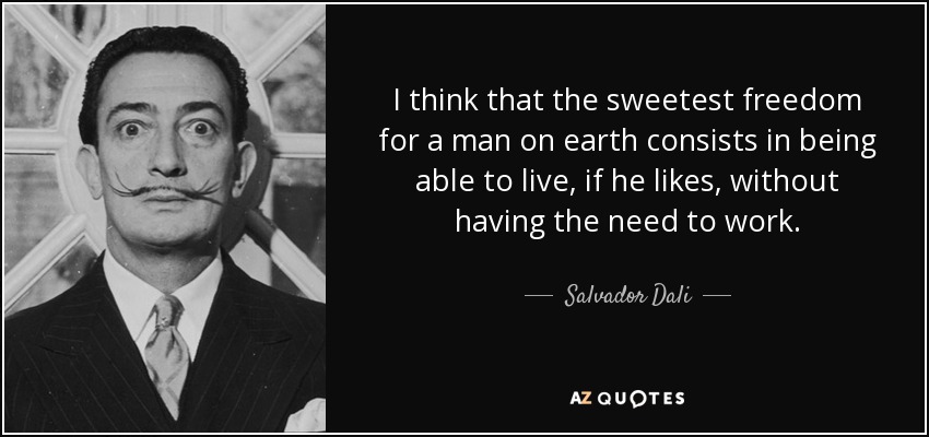 I think that the sweetest freedom for a man on earth consists in being able to live, if he likes, without having the need to work. - Salvador Dali