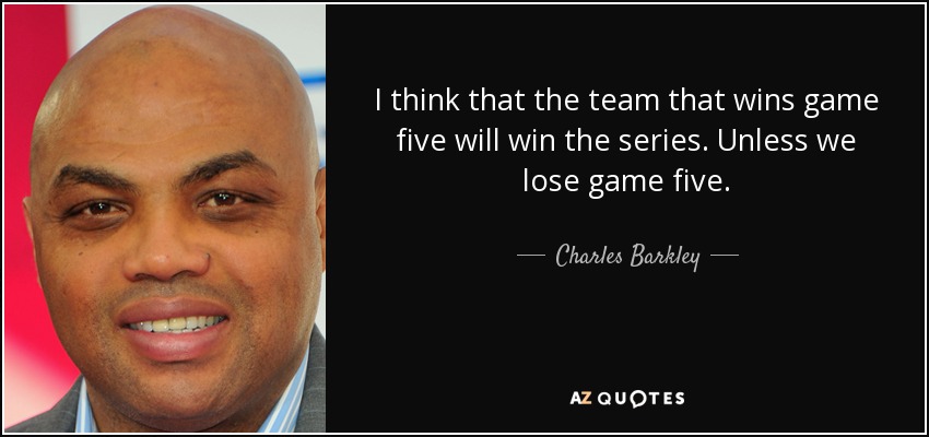 I think that the team that wins game five will win the series. Unless we lose game five. - Charles Barkley