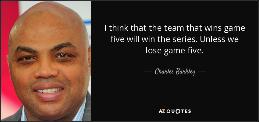 I think that the team that wins game five will win the series. Unless we lose game five. - Charles Barkley