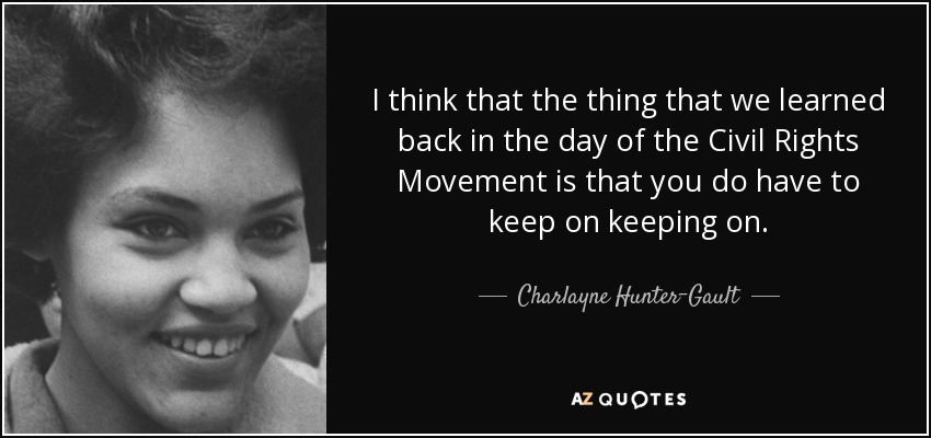 I think that the thing that we learned back in the day of the Civil Rights Movement is that you do have to keep on keeping on. - Charlayne Hunter-Gault