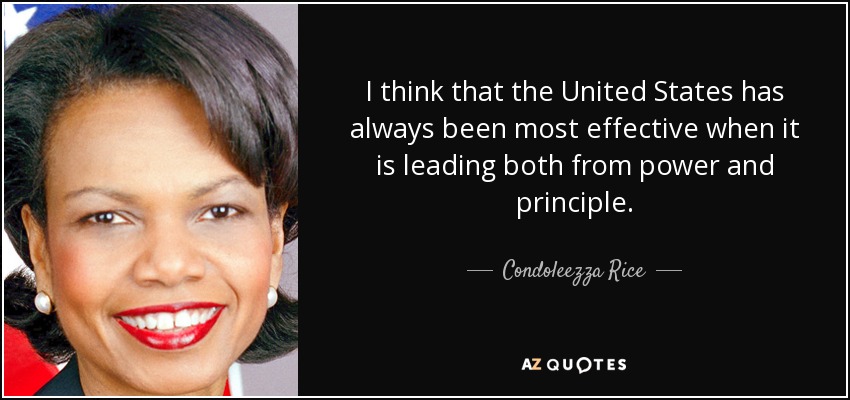 I think that the United States has always been most effective when it is leading both from power and principle. - Condoleezza Rice