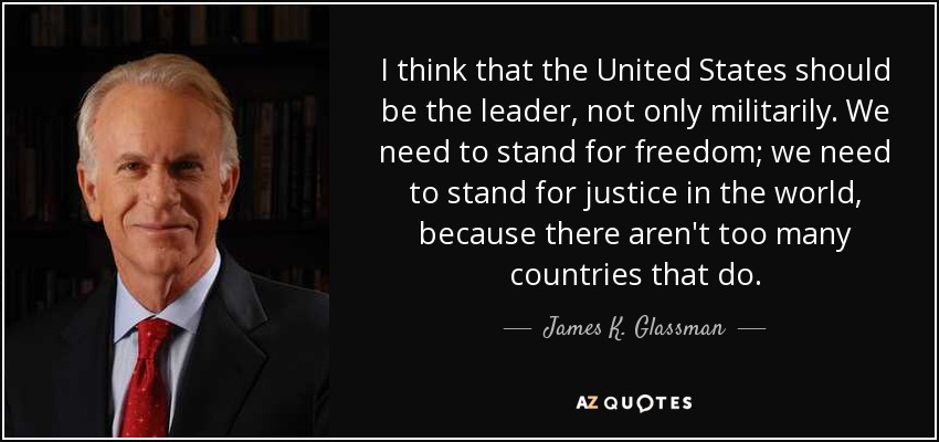 I think that the United States should be the leader, not only militarily. We need to stand for freedom; we need to stand for justice in the world, because there aren't too many countries that do. - James K. Glassman