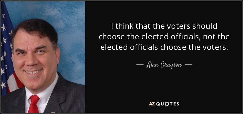 I think that the voters should choose the elected officials, not the elected officials choose the voters. - Alan Grayson