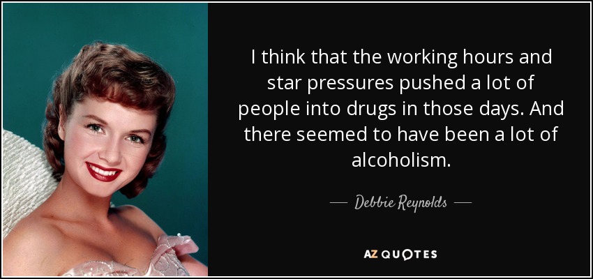 I think that the working hours and star pressures pushed a lot of people into drugs in those days. And there seemed to have been a lot of alcoholism. - Debbie Reynolds