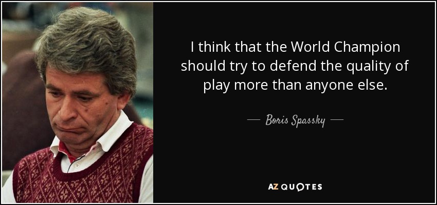 I think that the World Champion should try to defend the quality of play more than anyone else. - Boris Spassky