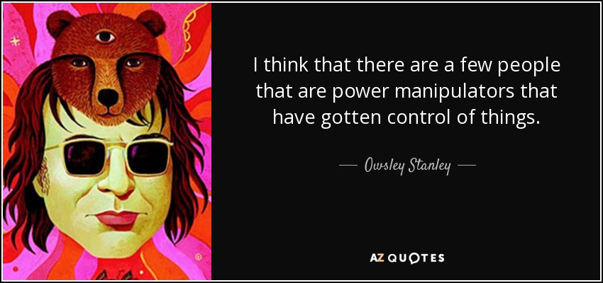 I think that there are a few people that are power manipulators that have gotten control of things. - Owsley Stanley