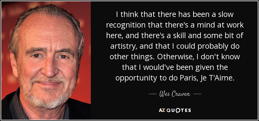 I think that there has been a slow recognition that there's a mind at work here, and there's a skill and some bit of artistry, and that I could probably do other things. Otherwise, I don't know that I would've been given the opportunity to do Paris, Je T'Aime. - Wes Craven