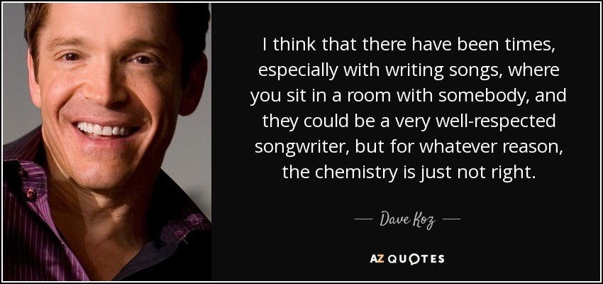 I think that there have been times, especially with writing songs, where you sit in a room with somebody, and they could be a very well-respected songwriter, but for whatever reason, the chemistry is just not right. - Dave Koz