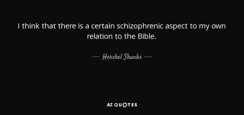 I think that there is a certain schizophrenic aspect to my own relation to the Bible. - Hershel Shanks