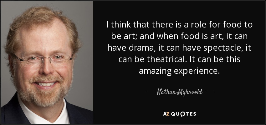 I think that there is a role for food to be art; and when food is art, it can have drama, it can have spectacle, it can be theatrical. It can be this amazing experience. - Nathan Myhrvold