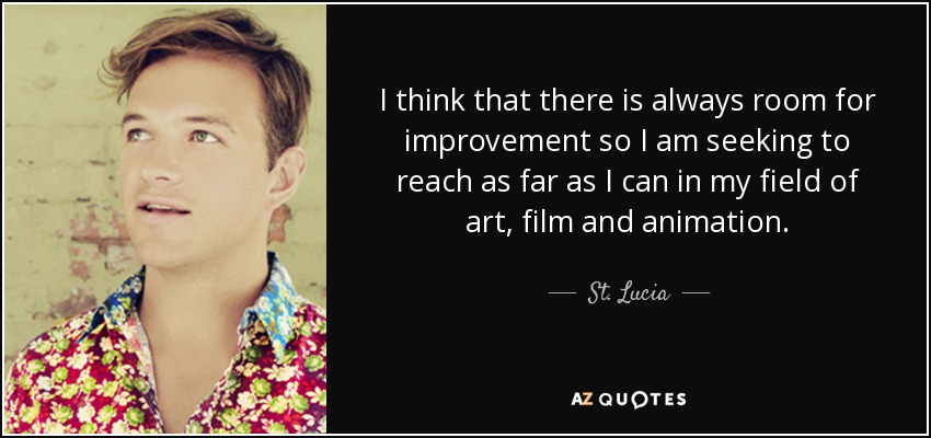 I think that there is always room for improvement so I am seeking to reach as far as I can in my field of art, film and animation. - St. Lucia