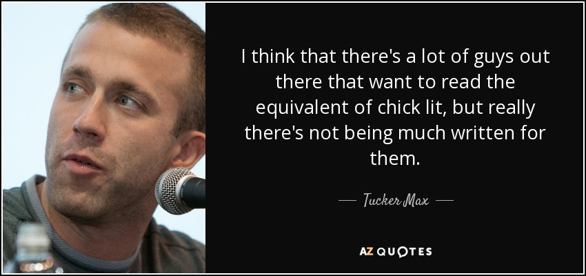 I think that there's a lot of guys out there that want to read the equivalent of chick lit, but really there's not being much written for them. - Tucker Max