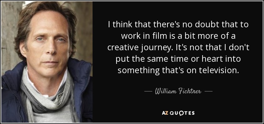 I think that there's no doubt that to work in film is a bit more of a creative journey. It's not that I don't put the same time or heart into something that's on television. - William Fichtner