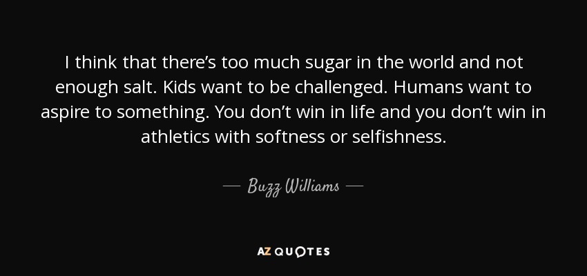 I think that there’s too much sugar in the world and not enough salt. Kids want to be challenged. Humans want to aspire to something. You don’t win in life and you don’t win in athletics with softness or selfishness. - Buzz Williams