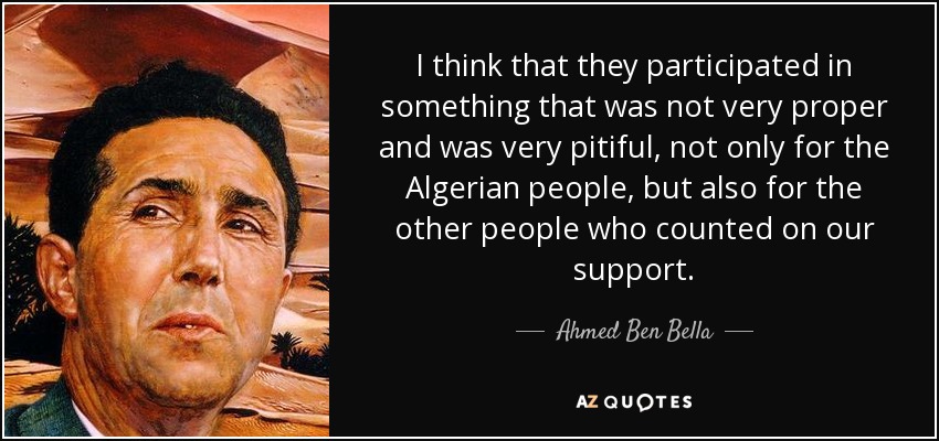 I think that they participated in something that was not very proper and was very pitiful, not only for the Algerian people, but also for the other people who counted on our support. - Ahmed Ben Bella