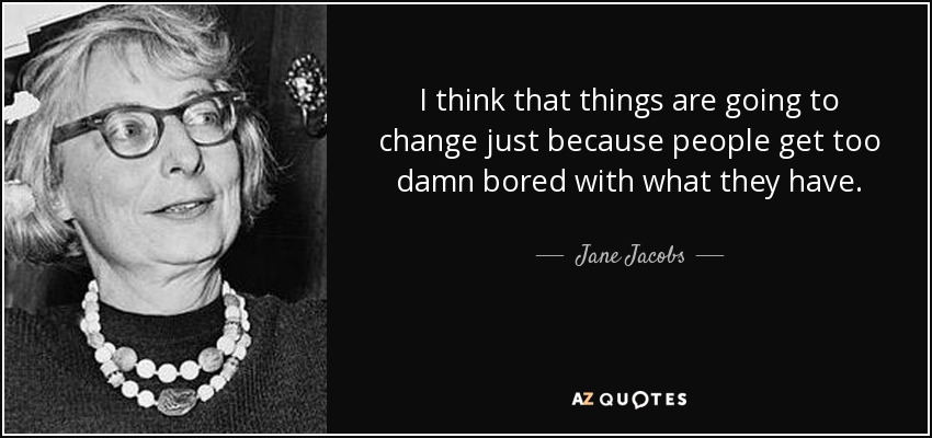 I think that things are going to change just because people get too damn bored with what they have. - Jane Jacobs