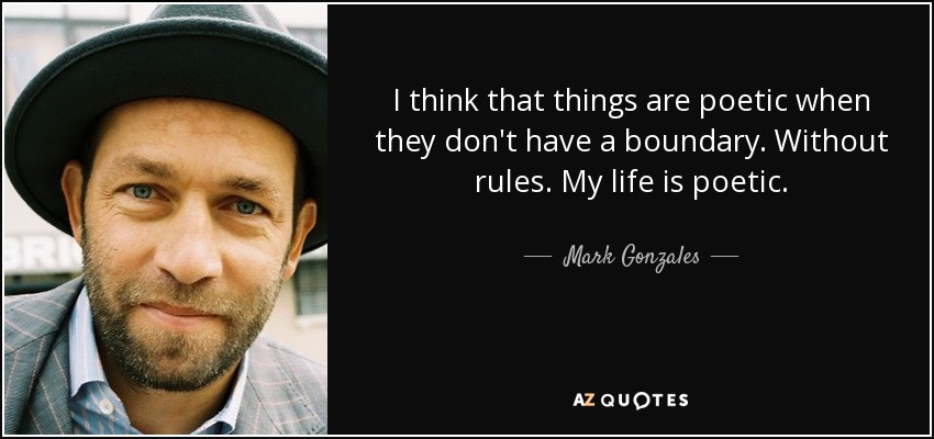 I think that things are poetic when they don't have a boundary. Without rules. My life is poetic. - Mark Gonzales
