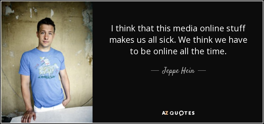 I think that this media online stuff makes us all sick. We think we have to be online all the time. - Jeppe Hein