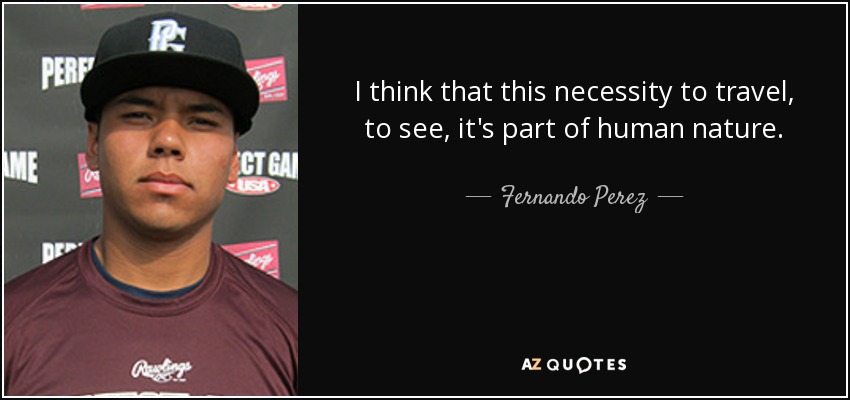 I think that this necessity to travel, to see, it's part of human nature. - Fernando Perez