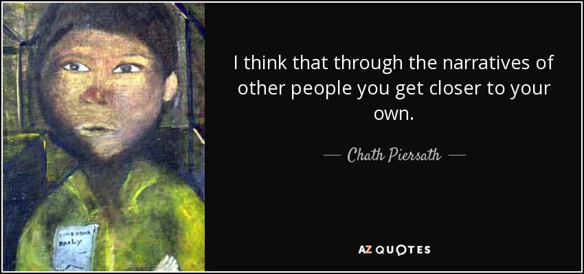 I think that through the narratives of other people you get closer to your own. - Chath Piersath