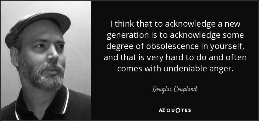 I think that to acknowledge a new generation is to acknowledge some degree of obsolescence in yourself, and that is very hard to do and often comes with undeniable anger. - Douglas Coupland