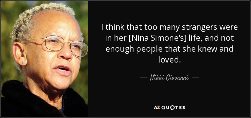 I think that too many strangers were in her [Nina Simone's] life, and not enough people that she knew and loved. - Nikki Giovanni