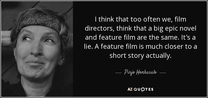 I think that too often we, film directors, think that a big epic novel and feature film are the same. It's a lie. A feature film is much closer to a short story actually. - Pirjo Honkasalo