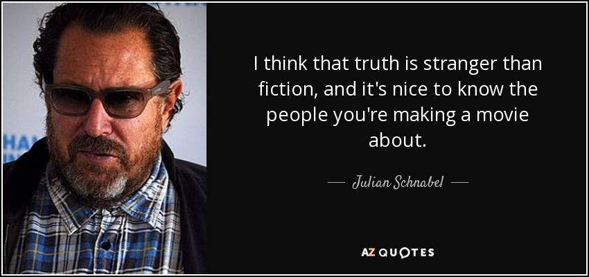 I think that truth is stranger than fiction, and it's nice to know the people you're making a movie about. - Julian Schnabel