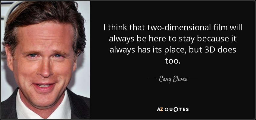 I think that two-dimensional film will always be here to stay because it always has its place, but 3D does too. - Cary Elwes