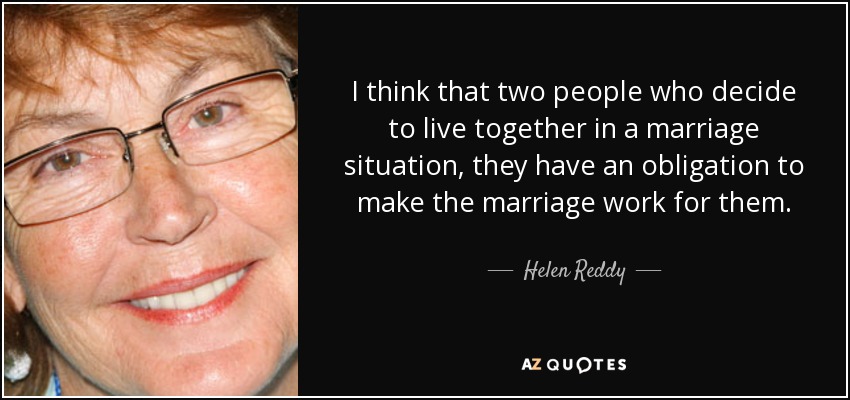 I think that two people who decide to live together in a marriage situation, they have an obligation to make the marriage work for them. - Helen Reddy
