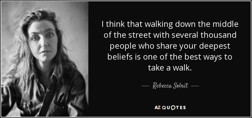 I think that walking down the middle of the street with several thousand people who share your deepest beliefs is one of the best ways to take a walk. - Rebecca Solnit