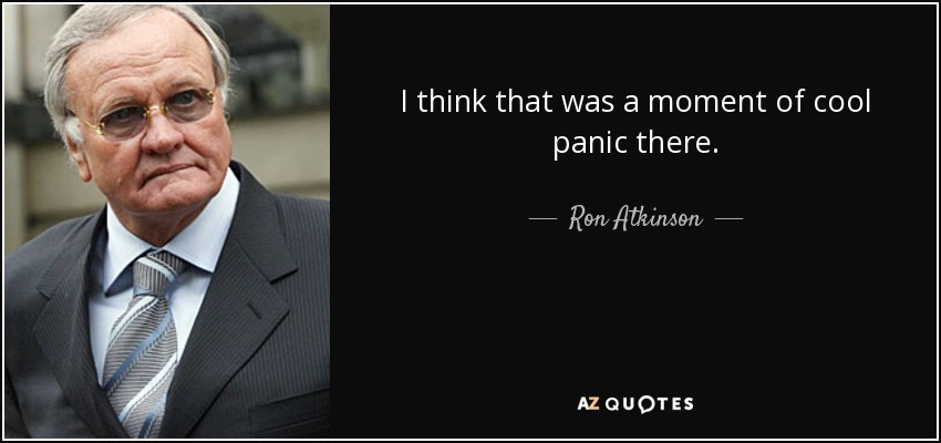 I think that was a moment of cool panic there. - Ron Atkinson