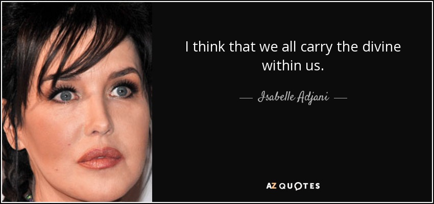 I think that we all carry the divine within us. - Isabelle Adjani