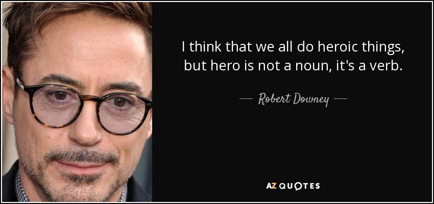 I think that we all do heroic things, but hero is not a noun, it's a verb. - Robert Downey, Jr.