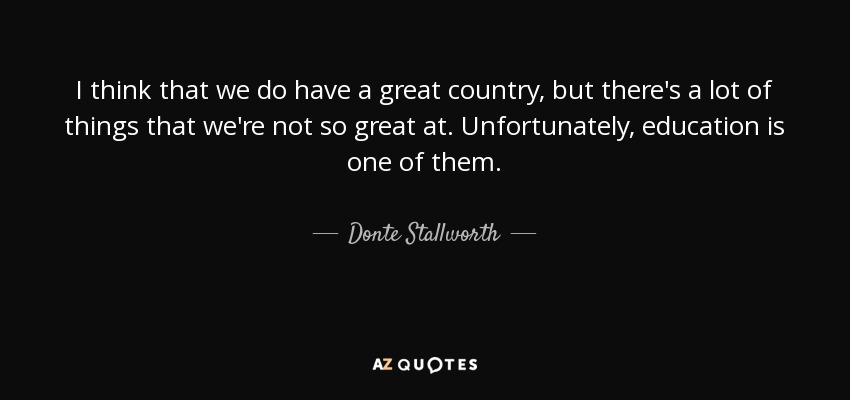 I think that we do have a great country, but there's a lot of things that we're not so great at. Unfortunately, education is one of them. - Donte Stallworth