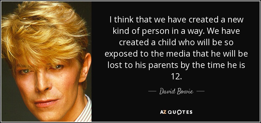 I think that we have created a new kind of person in a way. We have created a child who will be so exposed to the media that he will be lost to his parents by the time he is 12. - David Bowie