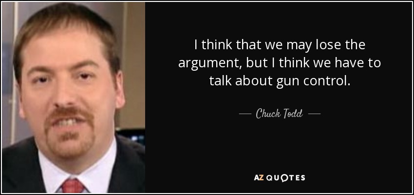 I think that we may lose the argument, but I think we have to talk about gun control. - Chuck Todd
