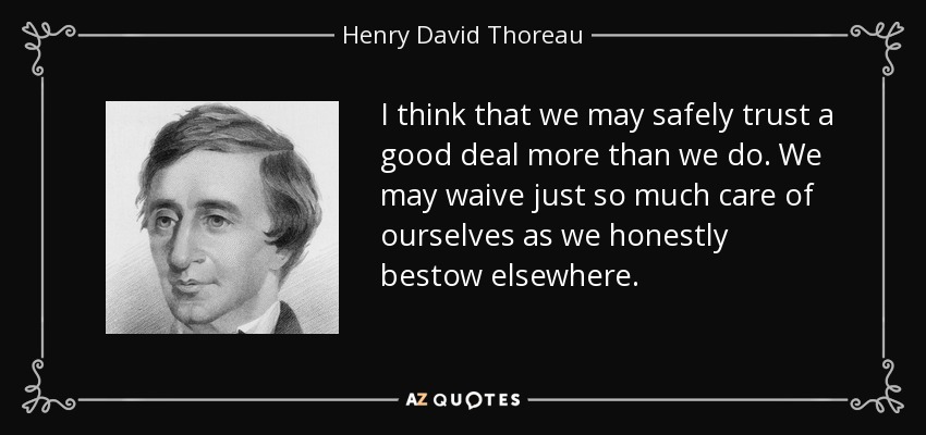 I think that we may safely trust a good deal more than we do. We may waive just so much care of ourselves as we honestly bestow elsewhere. - Henry David Thoreau