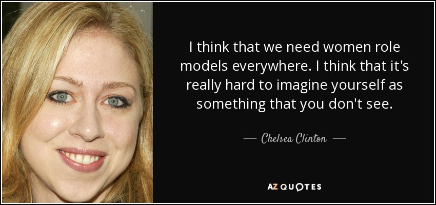 I think that we need women role models everywhere. I think that it's really hard to imagine yourself as something that you don't see. - Chelsea Clinton