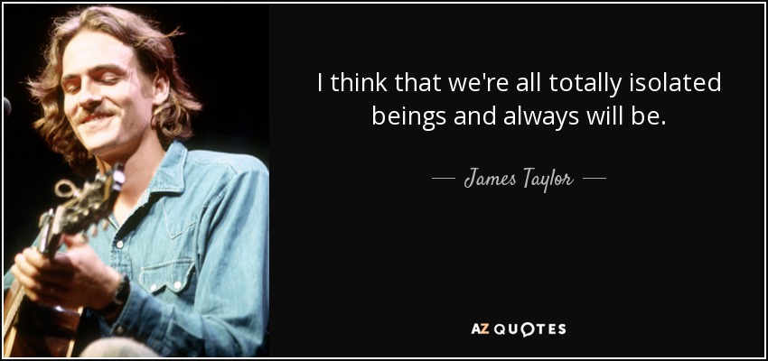 I think that we're all totally isolated beings and always will be. - James Taylor