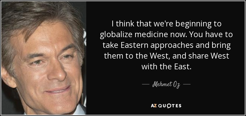 I think that we're beginning to globalize medicine now. You have to take Eastern approaches and bring them to the West, and share West with the East. - Mehmet Oz