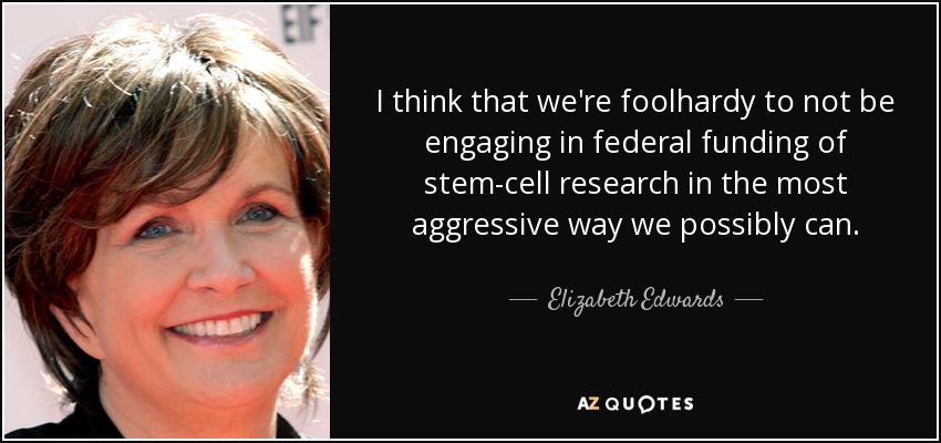 I think that we're foolhardy to not be engaging in federal funding of stem-cell research in the most aggressive way we possibly can. - Elizabeth Edwards